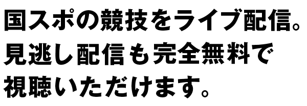 国スポの競技をライブ配信。見逃し配信も完全無料で視聴いただけます。
